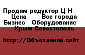 Продам редуктор Ц2Н-500 › Цена ­ 1 - Все города Бизнес » Оборудование   . Крым,Севастополь